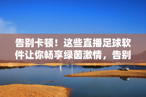 告别卡顿！这些直播足球软件让你畅享绿茵激情，告别卡顿！畅享绿茵激情的直播足球软件