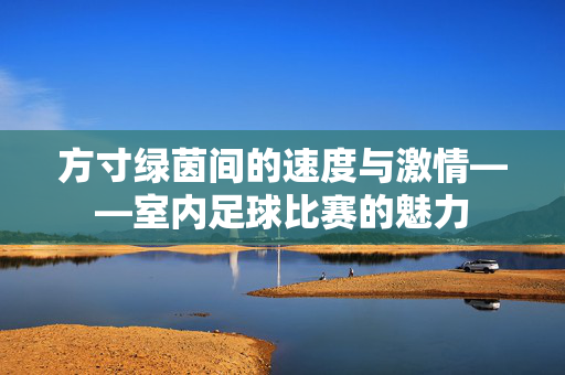 方寸绿茵间的速度与激情——室内足球比赛的魅力