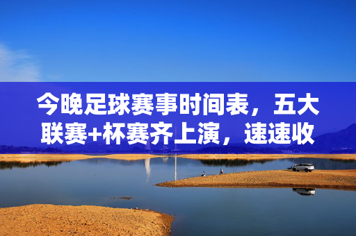 今晚足球赛事时间表，五大联赛+杯赛齐上演，速速收藏！今晚足球赛程，五大联赛+杯赛齐聚，速收藏！