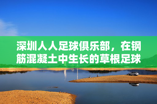 深圳人人足球俱乐部，在钢筋混凝土中生长的草根足球梦，深圳人人，钢筋水泥里的草根足球梦