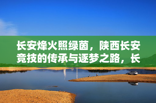 长安烽火照绿茵，陕西长安竞技的传承与逐梦之路，长安烽火照绿茵，陕西长安竞技传承逐梦
