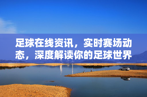 足球在线资讯，实时赛场动态，深度解读你的足球世界，足球世界，实时资讯与深度解读