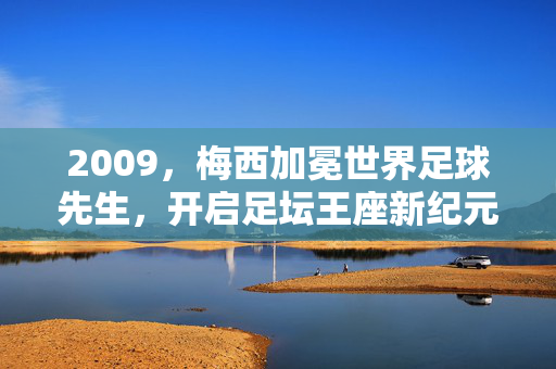 2009，梅西加冕世界足球先生，开启足坛王座新纪元