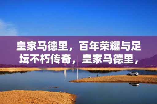 皇家马德里，百年荣耀与足坛不朽传奇，皇家马德里，百年荣耀与不朽传奇