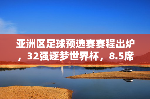 亚洲区足球预选赛赛程出炉，32强逐梦世界杯，8.5席名额引燃亚洲烽火，亚洲区足球预选赛赛程出炉，32强逐梦世界杯，8.5席名额引燃烽火