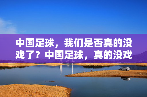 中国足球，我们是否真的没戏了？中国足球，真的没戏了吗？
