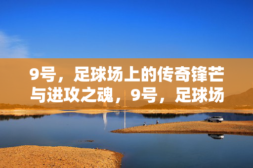 9号，足球场上的传奇锋芒与进攻之魂，9号，足球场上的传奇锋芒与进攻之魂