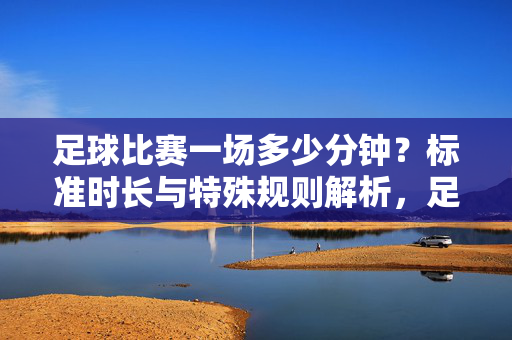 足球比赛一场多少分钟?标准时长与特殊规则解析,足球比赛一场多少分钟?标准时长与特殊规则解析