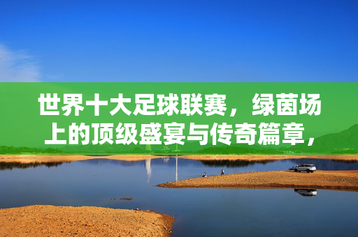 世界十大足球联赛,绿茵场上的顶级盛宴与传奇篇章,世界十大足球联赛,绿茵场的顶级盛宴与传奇篇章