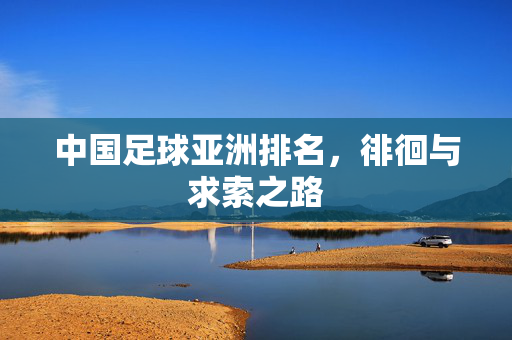 中国足球亚洲排名，徘徊与求索之路