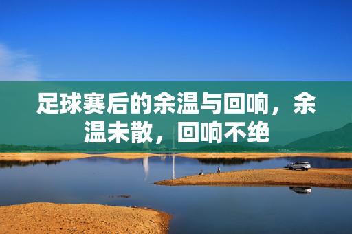 足球赛后的余温与回响，余温未散，回响不绝
