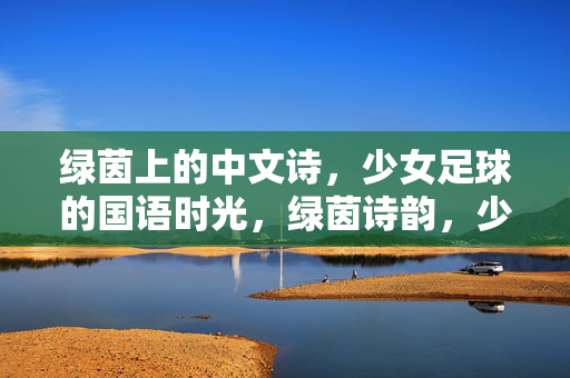绿茵上的中文诗，少女足球的国语时光，绿茵诗韵，少女足球的国语时光
