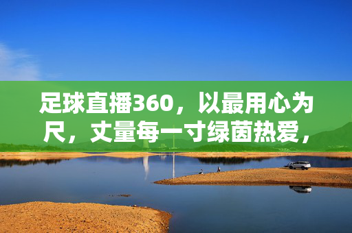 足球直播360,以最用心为尺,丈量每一寸绿茵热爱,用心丈量绿茵热爱,足球直播360