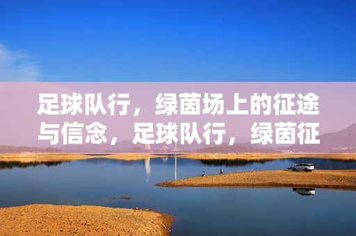 足球队行,绿茵场上的征途与信念,足球队行,绿茵征途与信念