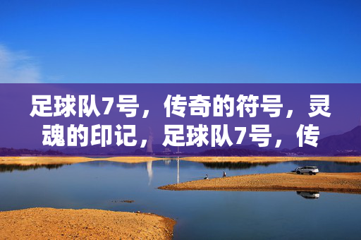足球队7号，传奇的符号，灵魂的印记，足球队7号，传奇的符号，灵魂的印记