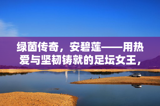 绿茵传奇，安碧莲——用热爱与坚韧铸就的足坛女王，安碧莲，热爱坚韧铸就的绿茵足坛女王