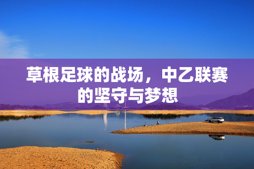 草根足球的战场，中乙联赛的坚守与梦想