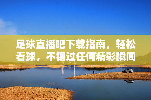足球直播吧下载指南，轻松看球，不错过任何精彩瞬间，足球直播吧下载指南，轻松看球，不错过精彩瞬间