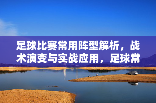 足球比赛常用阵型解析，战术演变与实战应用，足球常用阵型演变与实战应用解析