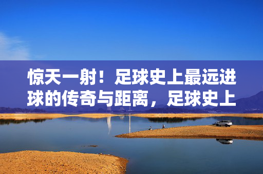 惊天一射！足球史上最远进球的传奇与距离，足球史上最远进球的传奇与距离