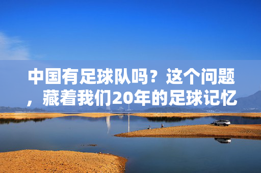中国有足球队吗?这个问题,藏着我们20年的足球记忆,中国有足球队吗?藏着我们20年的足球记忆