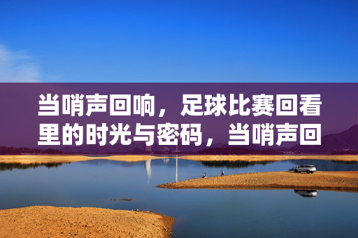 当哨声回响，足球比赛回看里的时光与密码，当哨声回响，足球回看里的时光密码