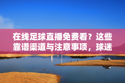 在线足球直播免费看？这些靠谱渠道与注意事项，球迷必看！免费看足球直播，靠谱渠道与注意事项，球迷必看！