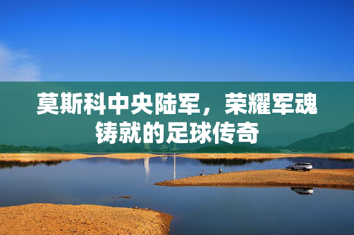 莫斯科中央陆军，荣耀军魂铸就的足球传奇