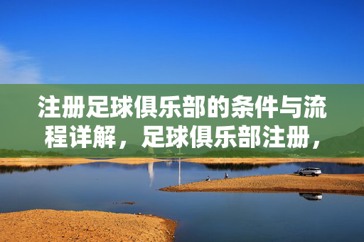 注册足球俱乐部的条件与流程详解，足球俱乐部注册，条件与流程详解