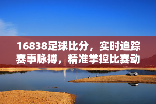 16838足球比分，实时追踪赛事脉搏，精准掌控比赛动态，16838足球比分，实时追踪精准掌控赛事动态