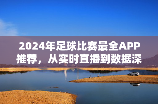 2024年足球比赛最全APP推荐，从实时直播到数据深扒，球迷必备神器！2024足球比赛APP推荐，实时直播+数据深扒，球迷必备神器！