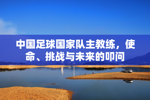 中国足球国家队主教练，使命、挑战与未来的叩问