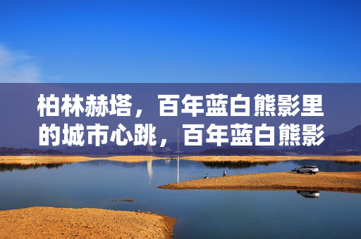 柏林赫塔，百年蓝白熊影里的城市心跳，百年蓝白熊影，跃动柏林心跳