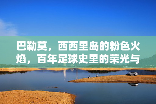 巴勒莫，西西里岛的粉色火焰，百年足球史里的荣光与坚守，粉色火焰燃百年，巴勒莫足球的荣光与坚守