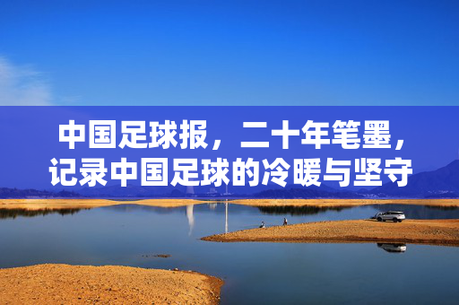 中国足球报，二十年笔墨，记录中国足球的冷暖与坚守，二十年笔墨，记录中国足球冷暖与坚守