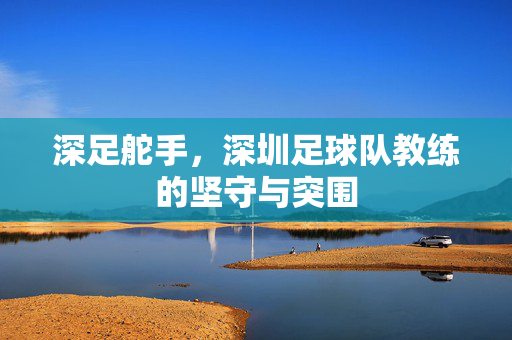深足舵手，深圳足球队教练的坚守与突围