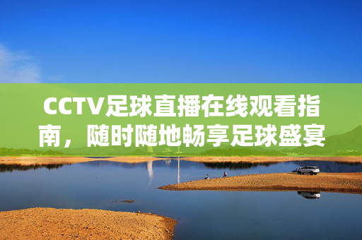 CCTV足球直播在线观看指南，随时随地畅享足球盛宴，CCTV足球直播在线观看指南，随时随地畅享足球盛宴
