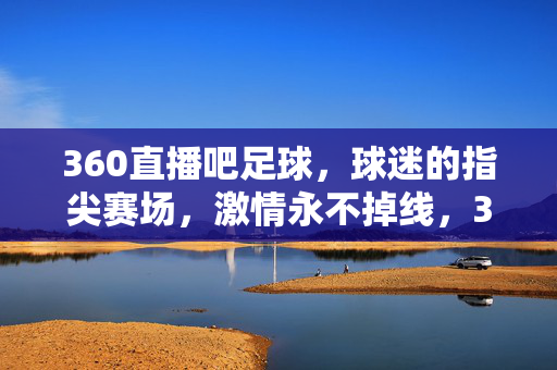 360直播吧足球，球迷的指尖赛场，激情永不掉线，360直播吧足球，球迷指尖赛场，激情永不掉线