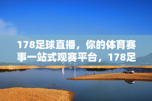 178足球直播，你的体育赛事一站式观赛平台，178足球直播，体育赛事一站式观赛平台