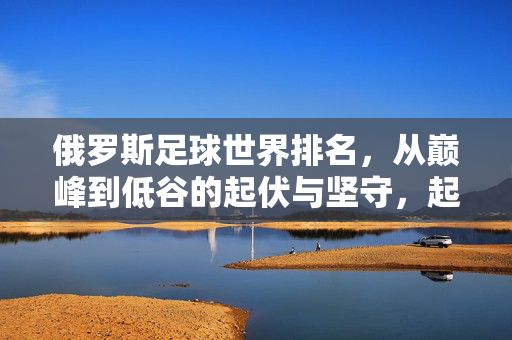 俄罗斯足球世界排名，从巅峰到低谷的起伏与坚守，起伏与坚守，俄罗斯足球世界排名的轨迹