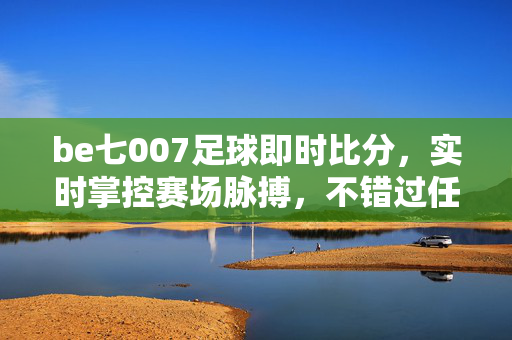 be七007足球即时比分，实时掌控赛场脉搏，不错过任何激情瞬间，be七007足球即时比分，实时掌控赛场脉搏，不错过激情瞬间
