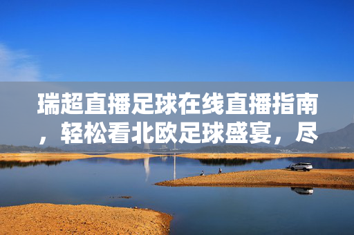 瑞超直播足球在线直播指南，轻松看北欧足球盛宴，尽享赛场激情，瑞超直播指南，在线畅看北欧足球盛宴，尽享赛场激情