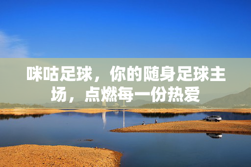 咪咕足球，你的随身足球主场，点燃每一份热爱