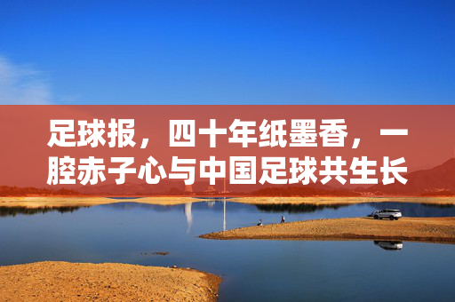 足球报，四十年纸墨香，一腔赤子心与中国足球共生长，四秩纸墨赤子心，足球报与中国足球共生长