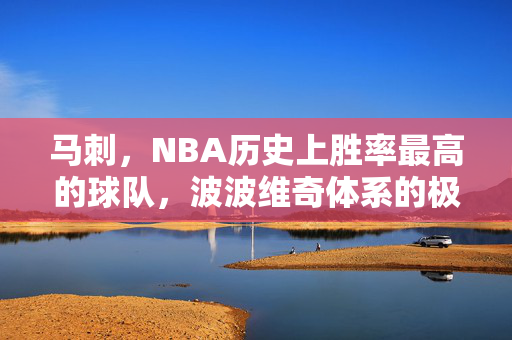 马刺，NBA历史上胜率最高的球队，波波维奇体系的极致传奇，马刺，波波维奇体系铸就的NBA历史胜率传奇