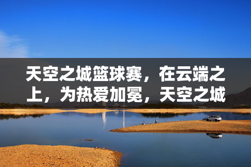 天空之城篮球赛，在云端之上，为热爱加冕，天空之城篮球赛，云端之上为热爱加冕