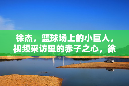 徐杰，篮球场上的小巨人，视频采访里的赤子之心，徐杰，篮球场小巨人，视频采访赤子心