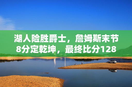 湖人险胜爵士,詹姆斯末节8分定乾坤,最终比分128:125