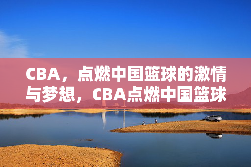 CBA,点燃中国篮球的激情与梦想,CBA点燃中国篮球激情与梦想