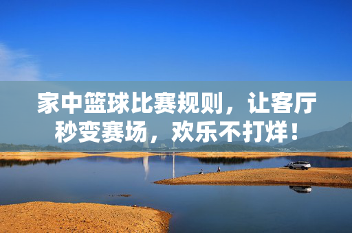 家中篮球比赛规则，让客厅秒变赛场，欢乐不打烊！